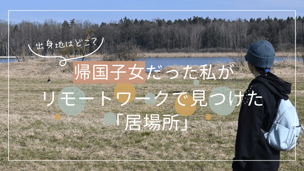 出身地はどこ? 帰国子女だった私が、リモートワークで見つけた「居場所」 くらしと仕事