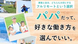 パパだって、好きな働き方を選んでいい。家族と自分、どちらも大切にするフルリモート＆フリーランスへの転身　くらしと仕事